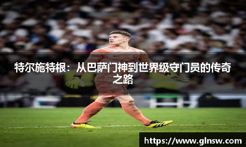特尔施特根：从巴萨门神到世界级守门员的传奇之路